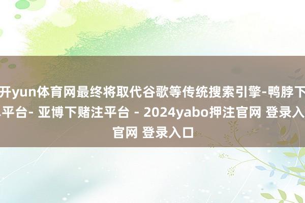 开yun体育网最终将取代谷歌等传统搜索引擎-鸭脖下单平台- 亚博下赌注平台 - 2024yabo押注官网 登录入口
