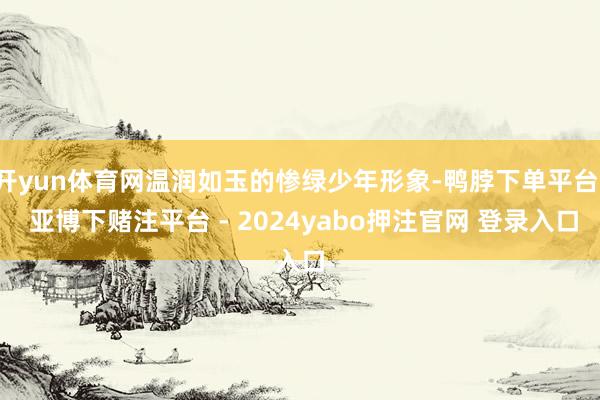开yun体育网温润如玉的惨绿少年形象-鸭脖下单平台- 亚博下赌注平台 - 2024yabo押注官网 登录入口