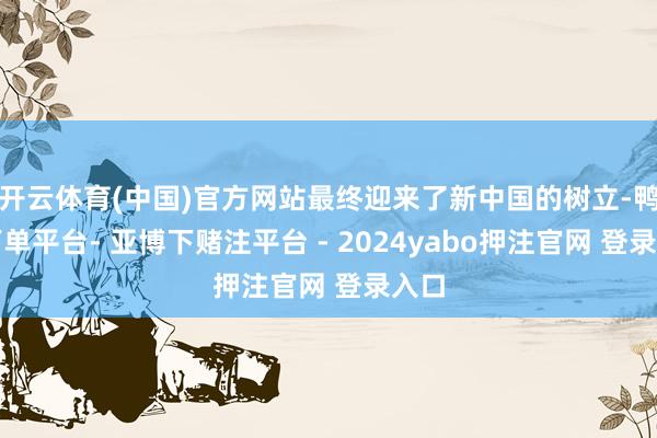 开云体育(中国)官方网站最终迎来了新中国的树立-鸭脖下单平台- 亚博下赌注平台 - 2024yabo押注官网 登录入口