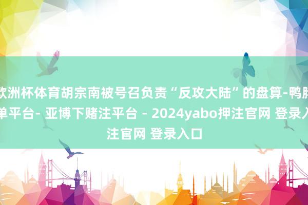 欧洲杯体育胡宗南被号召负责“反攻大陆”的盘算-鸭脖下单平台- 亚博下赌注平台 - 2024yabo押注官网 登录入口