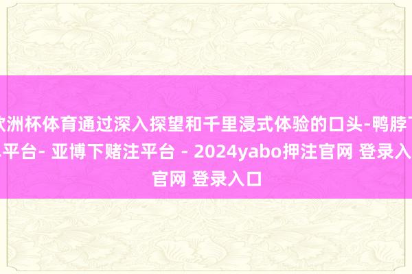欧洲杯体育通过深入探望和千里浸式体验的口头-鸭脖下单平台- 亚博下赌注平台 - 2024yabo押注官网 登录入口