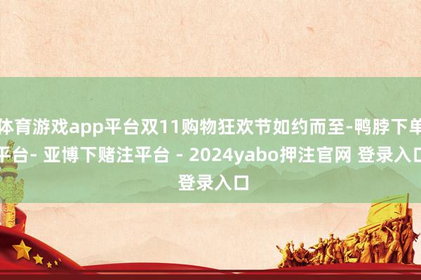 体育游戏app平台双11购物狂欢节如约而至-鸭脖下单平台- 亚博下赌注平台 - 2024yabo押注官网 登录入口