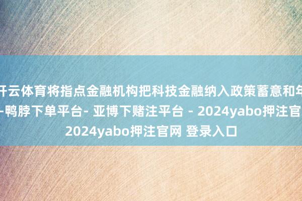开云体育将指点金融机构把科技金融纳入政策蓄意和年度重心任务-鸭脖下单平台- 亚博下赌注平台 - 2024yabo押注官网 登录入口