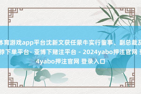 体育游戏app平台沈新文获任蒙牛实行董事、副总裁及CFO-鸭脖下单平台- 亚博下赌注平台 - 2024yabo押注官网 登录入口