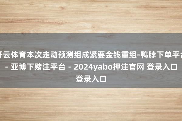 开云体育本次走动预测组成紧要金钱重组-鸭脖下单平台- 亚博下赌注平台 - 2024yabo押注官网 登录入口
