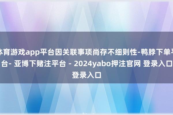 体育游戏app平台因关联事项尚存不细则性-鸭脖下单平台- 亚博下赌注平台 - 2024yabo押注官网 登录入口