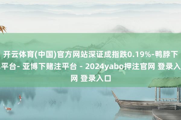 开云体育(中国)官方网站深证成指跌0.19%-鸭脖下单平台- 亚博下赌注平台 - 2024yabo押注官网 登录入口