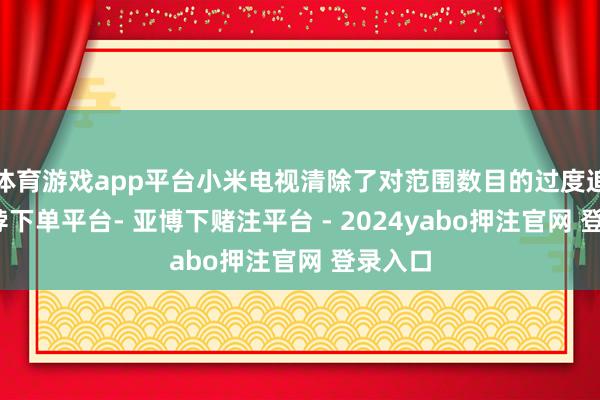 体育游戏app平台小米电视清除了对范围数目的过度追求-鸭脖下单平台- 亚博下赌注平台 - 2024yabo押注官网 登录入口