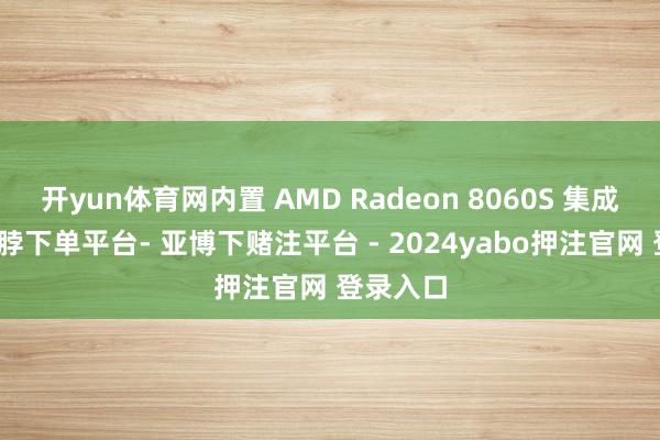 开yun体育网内置 AMD Radeon 8060S 集成显卡-鸭脖下单平台- 亚博下赌注平台 - 2024yabo押注官网 登录入口