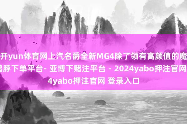 开yun体育网上汽名爵全新MG4除了领有高颜值的魔力之外-鸭脖下单平台- 亚博下赌注平台 - 2024yabo押注官网 登录入口