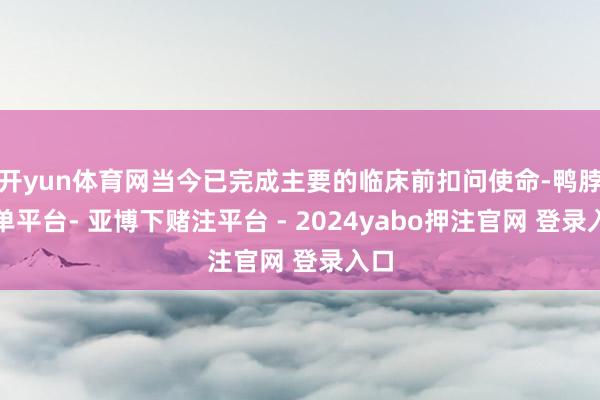 开yun体育网当今已完成主要的临床前扣问使命-鸭脖下单平台- 亚博下赌注平台 - 2024yabo押注官网 登录入口