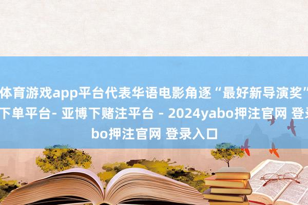 体育游戏app平台代表华语电影角逐“最好新导演奖”-鸭脖下单平台- 亚博下赌注平台 - 2024yabo押注官网 登录入口