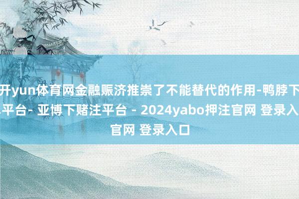 开yun体育网金融赈济推崇了不能替代的作用-鸭脖下单平台- 亚博下赌注平台 - 2024yabo押注官网 登录入口