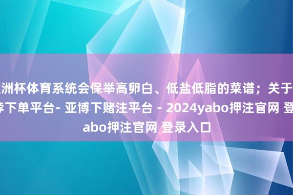 欧洲杯体育系统会保举高卵白、低盐低脂的菜谱；关于妊妇-鸭脖下单平台- 亚博下赌注平台 - 2024yabo押注官网 登录入口