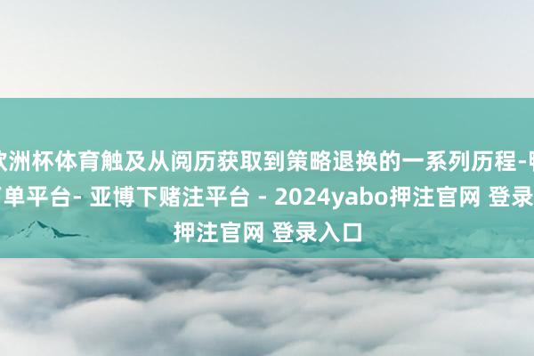 欧洲杯体育触及从阅历获取到策略退换的一系列历程-鸭脖下单平台- 亚博下赌注平台 - 2024yabo押注官网 登录入口