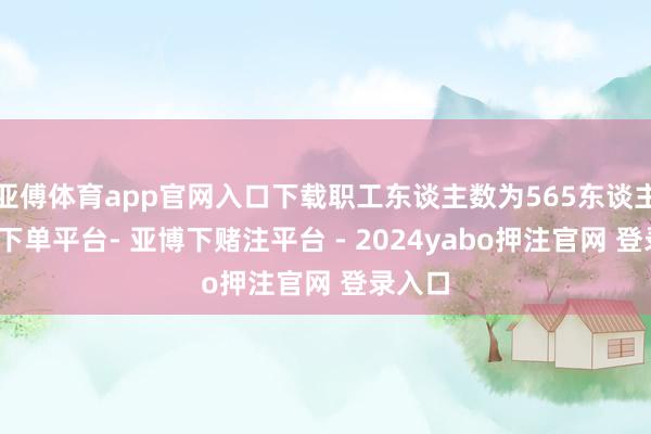 亚傅体育app官网入口下载职工东谈主数为565东谈主-鸭脖下单平台- 亚博下赌注平台 - 2024yabo押注官网 登录入口
