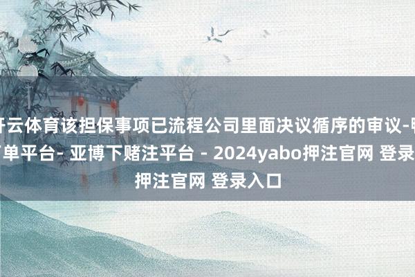 开云体育该担保事项已流程公司里面决议循序的审议-鸭脖下单平台- 亚博下赌注平台 - 2024yabo押注官网 登录入口