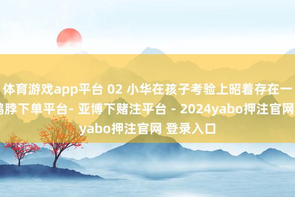 体育游戏app平台 02 小华在孩子考验上昭着存在一些问题-鸭脖下单平台- 亚博下赌注平台 - 2024yabo押注官网 登录入口