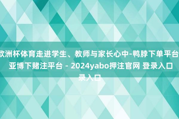 欧洲杯体育走进学生、教师与家长心中-鸭脖下单平台- 亚博下赌注平台 - 2024yabo押注官网 登录入口