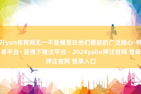 开yun体育网无一不是横亘在他们眼前的广泛顺心-鸭脖下单平台- 亚博下赌注平台 - 2024yabo押注官网 登录入口