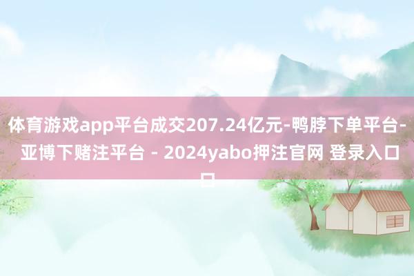 体育游戏app平台成交207.24亿元-鸭脖下单平台- 亚博下赌注平台 - 2024yabo押注官网 登录入口