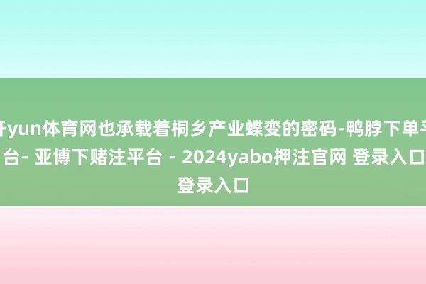 开yun体育网也承载着桐乡产业蝶变的密码-鸭脖下单平台- 亚博下赌注平台 - 2024yabo押注官网 登录入口