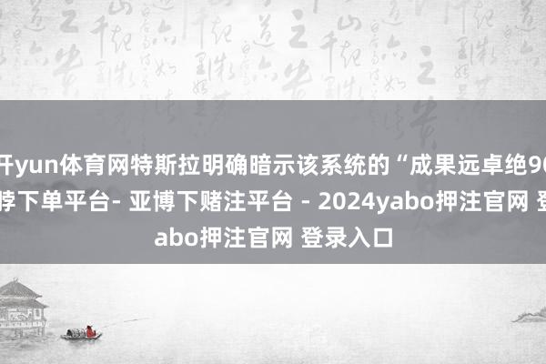 开yun体育网特斯拉明确暗示该系统的“成果远卓绝90%”-鸭脖下单平台- 亚博下赌注平台 - 2024yabo押注官网 登录入口