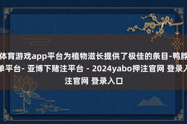 体育游戏app平台为植物滋长提供了极佳的条目-鸭脖下单平台- 亚博下赌注平台 - 2024yabo押注官网 登录入口