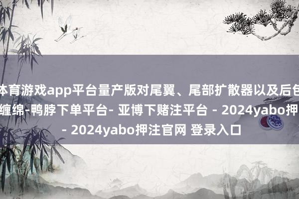 体育游戏app平台量产版对尾翼、尾部扩散器以及后包围皆进行了从头缠绵-鸭脖下单平台- 亚博下赌注平台 - 2024yabo押注官网 登录入口
