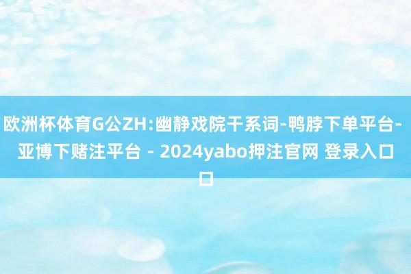 欧洲杯体育G公ZH:幽静戏院干系词-鸭脖下单平台- 亚博下赌注平台 - 2024yabo押注官网 登录入口