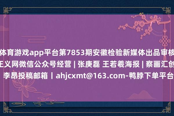 体育游戏app平台第7853期安徽检验新媒体出品审核丨吴贻伙开始丨检验日报正义网微信公众号经营 | 张庚磊 王若羲海报 | 察画汇创意社 王若羲裁剪丨李昂投稿邮箱丨ahjcxmt@163.com-鸭脖下单平台- 亚博下赌注平台 - 2024yabo押注官网 登录入口
