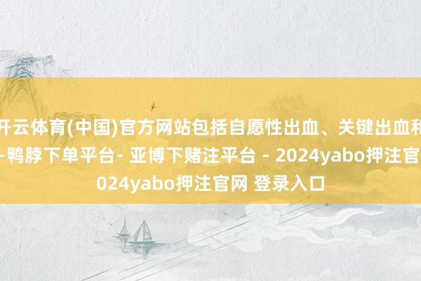 开云体育(中国)官方网站包括自愿性出血、关键出血和总出血次数-鸭脖下单平台- 亚博下赌注平台 - 2024yabo押注官网 登录入口