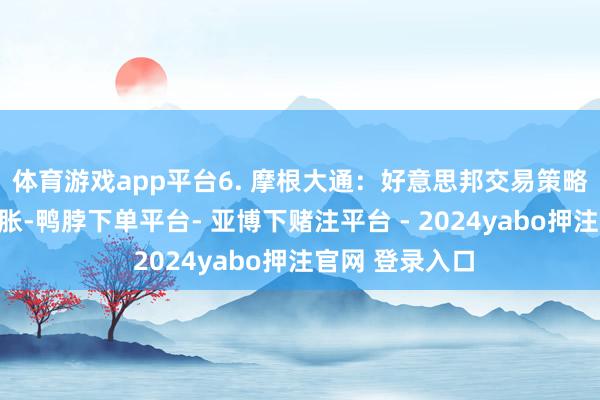 体育游戏app平台6. 摩根大通：好意思邦交易策略或从头推高通胀-鸭脖下单平台- 亚博下赌注平台 - 2024yabo押注官网 登录入口