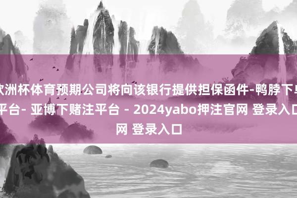 欧洲杯体育预期公司将向该银行提供担保函件-鸭脖下单平台- 亚博下赌注平台 - 2024yabo押注官网 登录入口