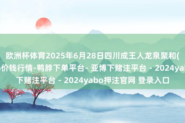 欧洲杯体育2025年6月28日四川成王人龙泉聚和(国外)果蔬菜交游中心价钱行情-鸭脖下单平台- 亚博下赌注平台 - 2024yabo押注官网 登录入口