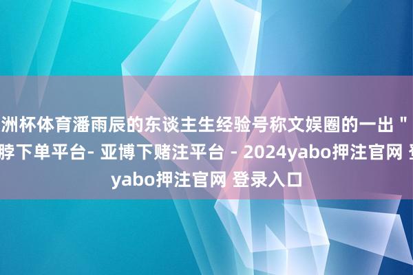 欧洲杯体育潘雨辰的东谈主生经验号称文娱圈的一出＂大戏＂-鸭脖下单平台- 亚博下赌注平台 - 2024yabo押注官网 登录入口
