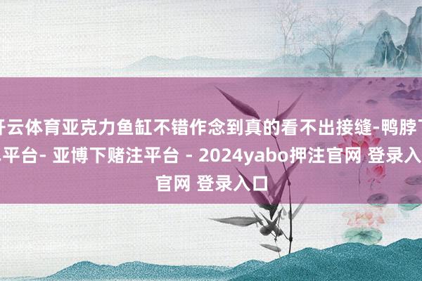 开云体育亚克力鱼缸不错作念到真的看不出接缝-鸭脖下单平台- 亚博下赌注平台 - 2024yabo押注官网 登录入口