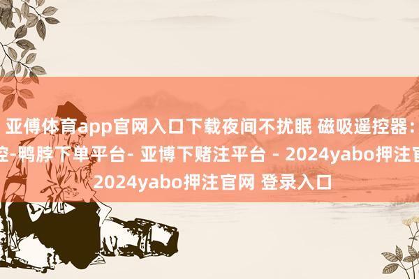 亚傅体育app官网入口下载夜间不扰眠 磁吸遥控器：维持10米远控-鸭脖下单平台- 亚博下赌注平台 - 2024yabo押注官网 登录入口
