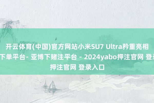 开云体育(中国)官方网站小米SU7 Ultra矜重亮相-鸭脖下单平台- 亚博下赌注平台 - 2024yabo押注官网 登录入口
