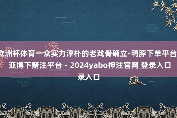 欧洲杯体育一众实力淳朴的老戏骨确立-鸭脖下单平台- 亚博下赌注平台 - 2024yabo押注官网 登录入口