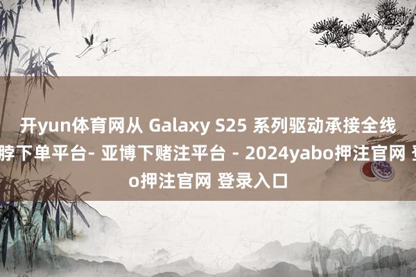 开yun体育网从 Galaxy S25 系列驱动承接全线居品-鸭脖下单平台- 亚博下赌注平台 - 2024yabo押注官网 登录入口