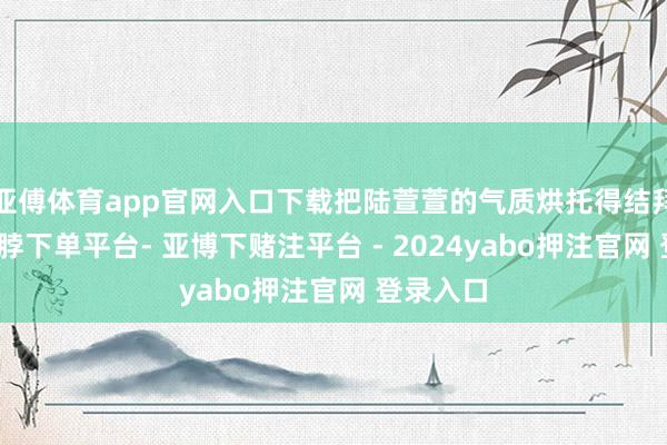 亚傅体育app官网入口下载把陆萱萱的气质烘托得结拜嫩白-鸭脖下单平台- 亚博下赌注平台 - 2024yabo押注官网 登录入口