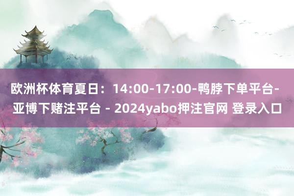 欧洲杯体育夏日：14:00-17:00-鸭脖下单平台- 亚博下赌注平台 - 2024yabo押注官网 登录入口