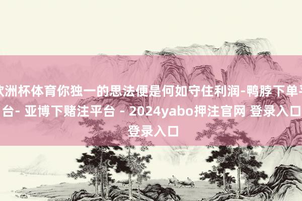 欧洲杯体育你独一的思法便是何如守住利润-鸭脖下单平台- 亚博下赌注平台 - 2024yabo押注官网 登录入口