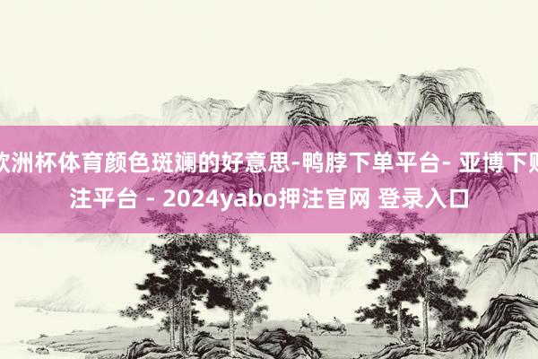 欧洲杯体育颜色斑斓的好意思-鸭脖下单平台- 亚博下赌注平台 - 2024yabo押注官网 登录入口