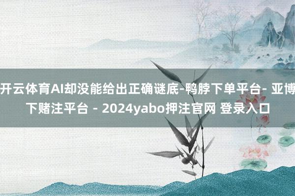 开云体育AI却没能给出正确谜底-鸭脖下单平台- 亚博下赌注平台 - 2024yabo押注官网 登录入口