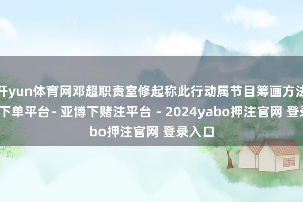 开yun体育网邓超职责室修起称此行动属节目筹画方法-鸭脖下单平台- 亚博下赌注平台 - 2024yabo押注官网 登录入口