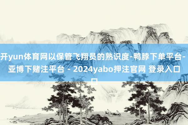 开yun体育网以保管飞翔员的熟识度-鸭脖下单平台- 亚博下赌注平台 - 2024yabo押注官网 登录入口