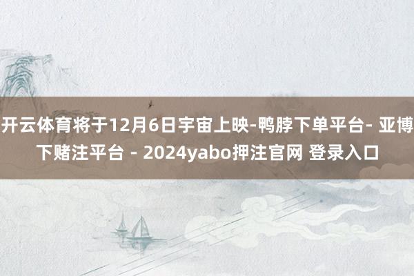 开云体育将于12月6日宇宙上映-鸭脖下单平台- 亚博下赌注平台 - 2024yabo押注官网 登录入口