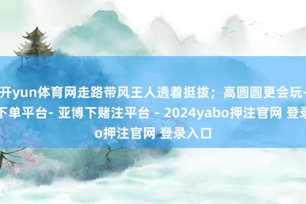 开yun体育网走路带风王人透着挺拔；高圆圆更会玩-鸭脖下单平台- 亚博下赌注平台 - 2024yabo押注官网 登录入口